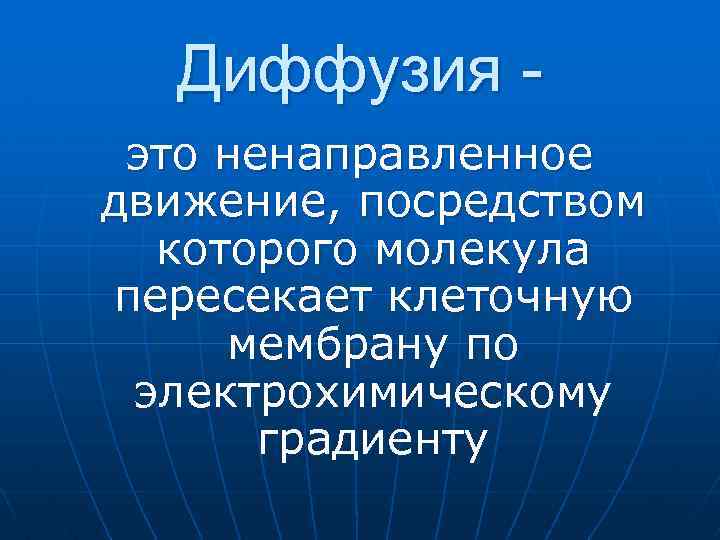 Диффузия это ненаправленное движение, посредством которого молекула пересекает клеточную мембрану по электрохимическому градиенту 