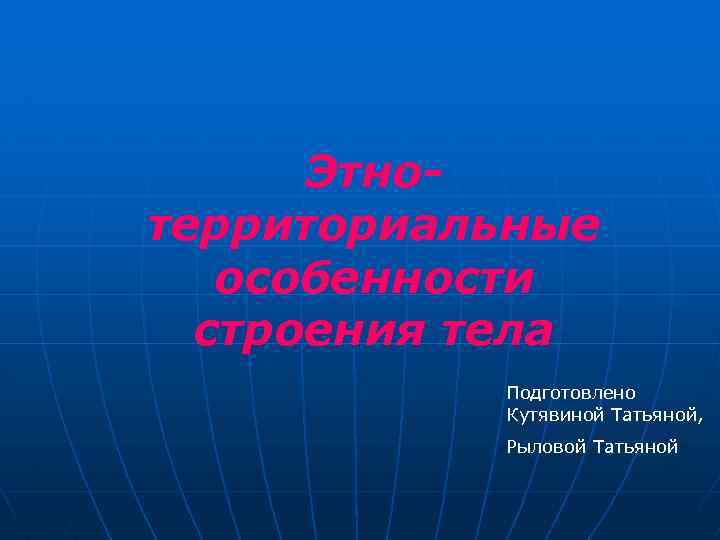 Этнотерриториальные особенности строения тела Подготовлено Кутявиной Татьяной, Рыловой Татьяной 