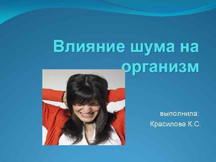 Влияние шума на организм выполнила: Красилова К. С. 