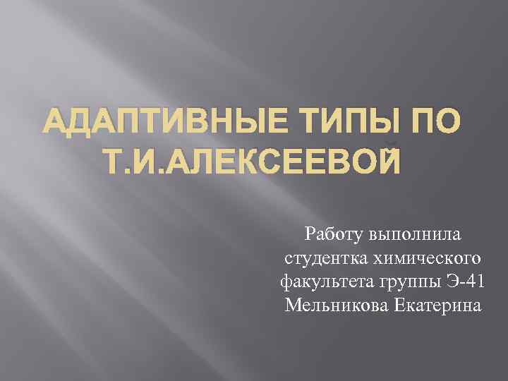 АДАПТИВНЫЕ ТИПЫ ПО Т. И. АЛЕКСЕЕВОЙ Работу выполнила студентка химического факультета группы Э-41 Мельникова