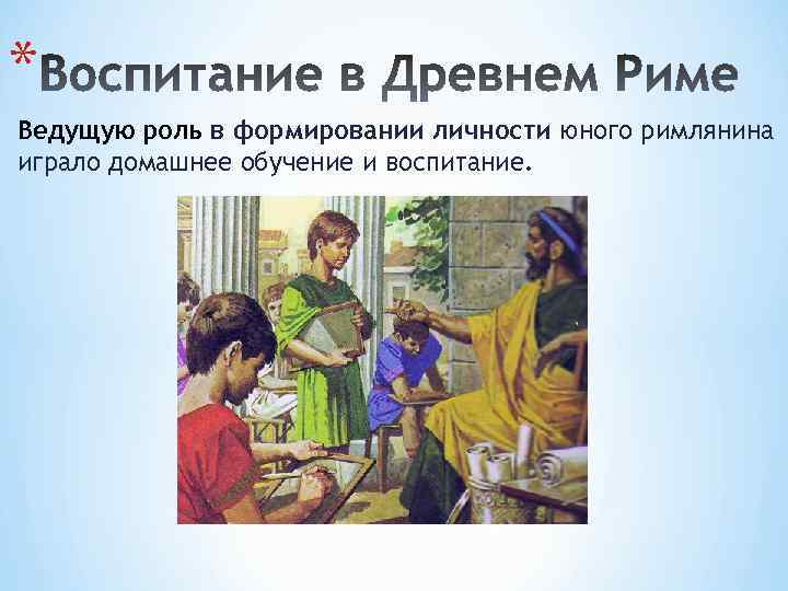 * Ведущую роль в формировании личности юного римлянина играло домашнее обучение и воспитание. 