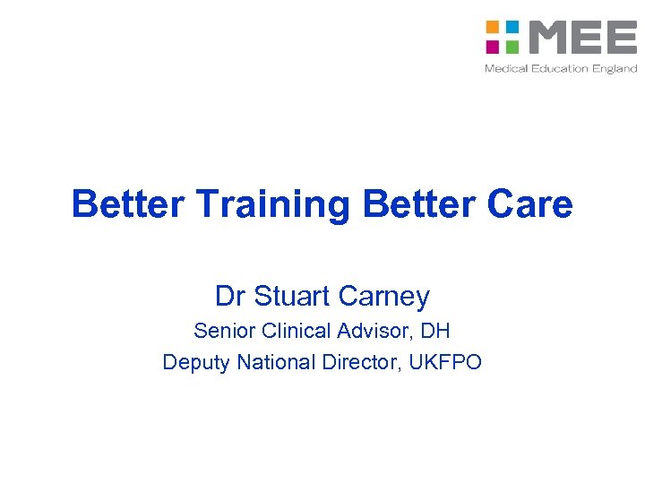 Better Training Better Care Dr Stuart Carney Senior Clinical Advisor, DH Deputy National Director,