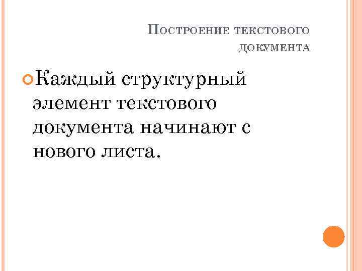 ПОСТРОЕНИЕ ТЕКСТОВОГО ДОКУМЕНТА Каждый структурный элемент текстового документа начинают с нового листа. 