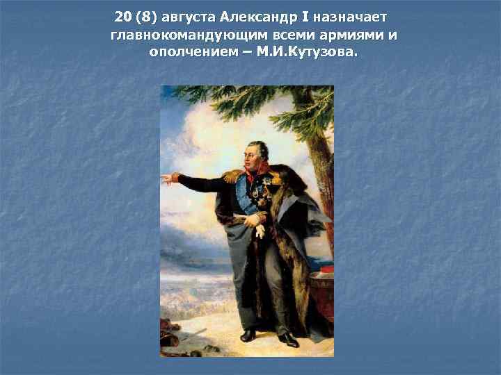 20 (8) августа Александр I назначает главнокомандующим всеми армиями и ополчением – М. И.