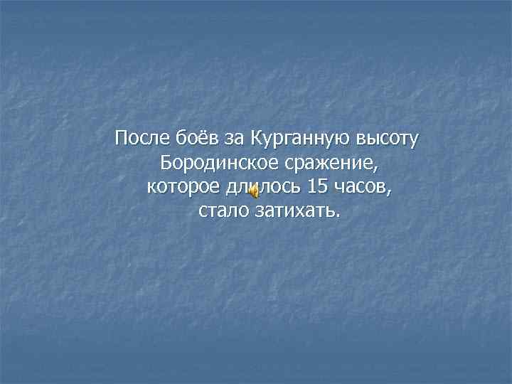 После боёв за Курганную высоту Бородинское сражение, которое длилось 15 часов, стало затихать. 