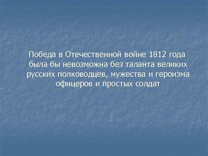 Победа в Отечественной войне 1812 года была бы невозможна без таланта великих русских полководцев,