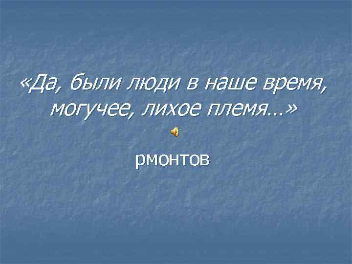 «Да, были люди в наше время, могучее, лихое племя…» рмонтов 