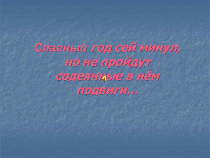 Славный год сей минул, но не пройдут содеянные в нём подвиги… 