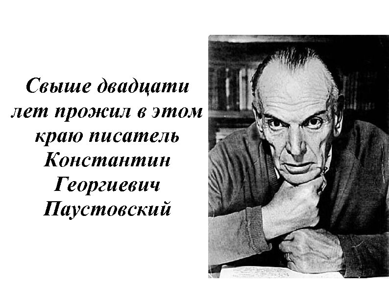 Свыше двадцати лет прожил в этом краю писатель Константин Георгиевич Паустовский 