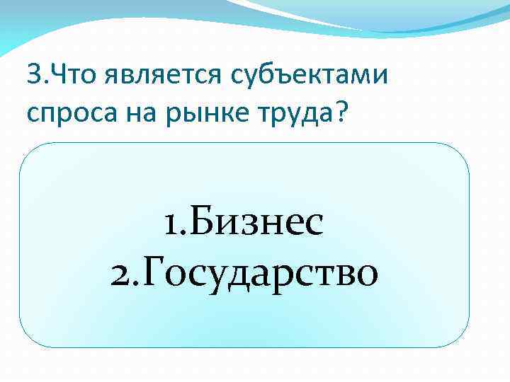 3. Что является субъектами спроса на рынке труда? 1. Бизнес 2. Государство 