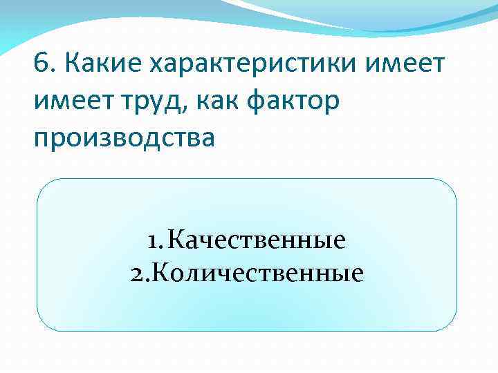 6. Какие характеристики имеет труд, как фактор производства 1. Качественные 2. Количественные 