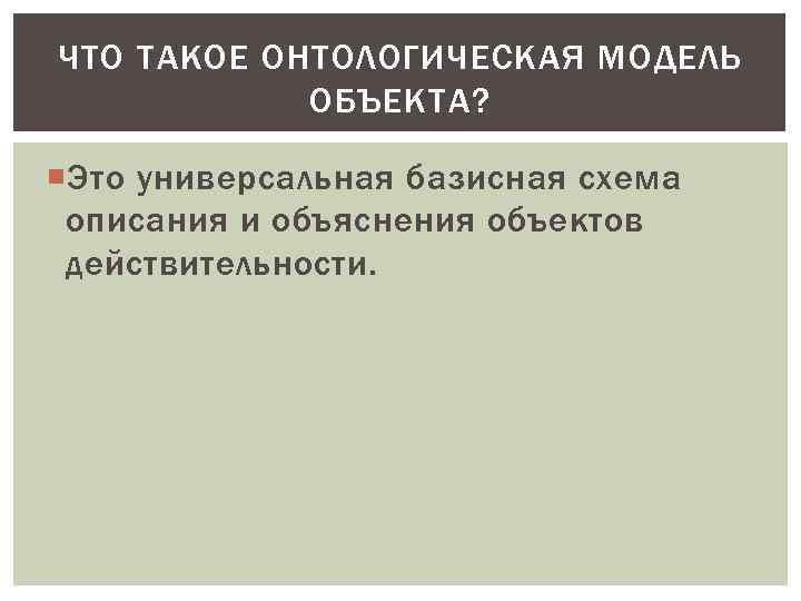 ЧТО ТАКОЕ ОНТОЛОГИЧЕСКАЯ МОДЕЛЬ ОБЪЕКТА? Это универсальная базисная схема описания и объяснения объектов действительности.