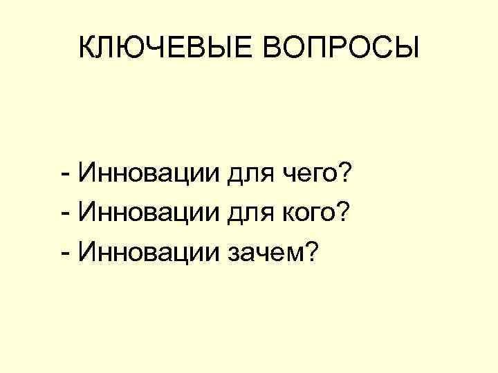 КЛЮЧЕВЫЕ ВОПРОСЫ - Инновации для чего? - Инновации для кого? - Инновации зачем? 