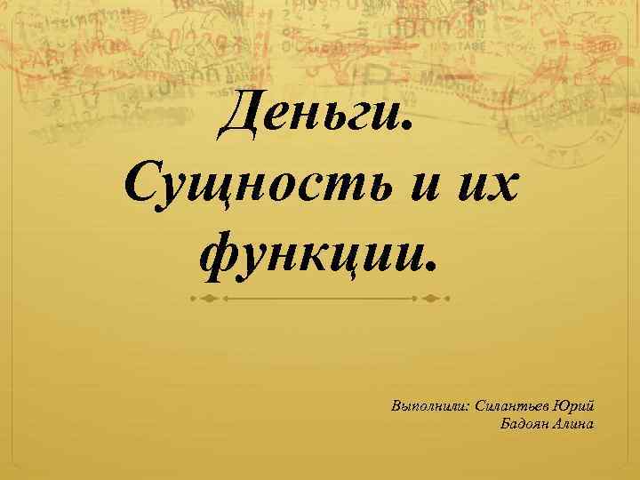 Деньги. Сущность и их функции. Выполнили: Силантьев Юрий Бадоян Алина 