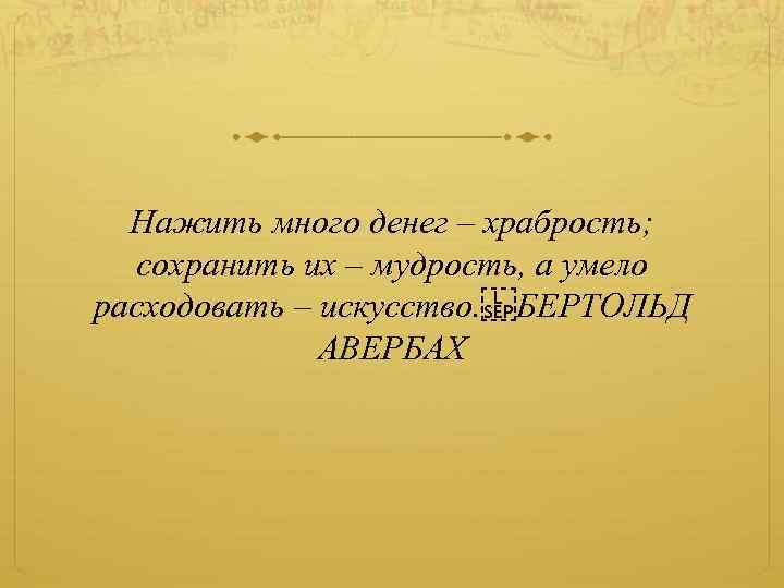 Нажить много денег – храбрость; сохранить их – мудрость, а умело расходовать – искусство.