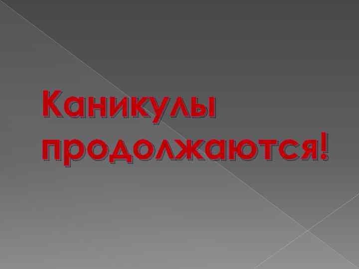 Каникулы продолжаются! 