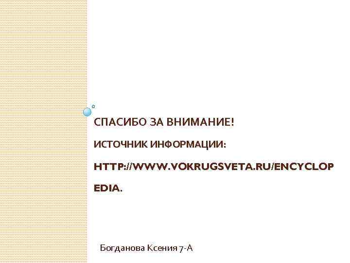 СПАСИБО ЗА ВНИМАНИЕ! ИСТОЧНИК ИНФОРМАЦИИ: HTTP: //WWW. VOKRUGSVETA. RU/ENCYCLOP EDIA. Богданова Ксения 7 -А