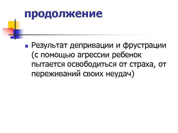 продолжение n Результат депривации и фрустрации (с помощью агрессии ребенок пытается освободиться от страха,