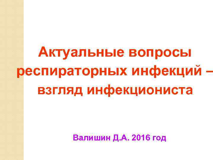 Актуальные вопросы респираторных инфекций – взгляд инфекциониста Валишин Д. А. 2016 год 