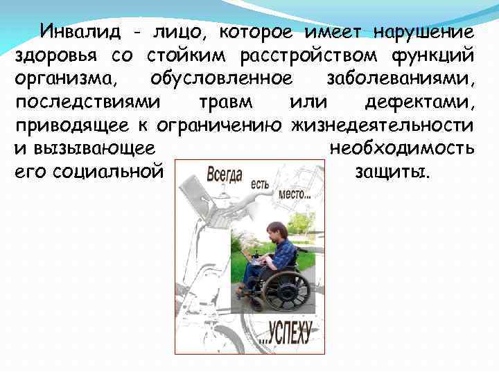 Инвалид - лицо, которое имеет нарушение здоровья со стойким расстройством функций организма, обусловленное заболеваниями,