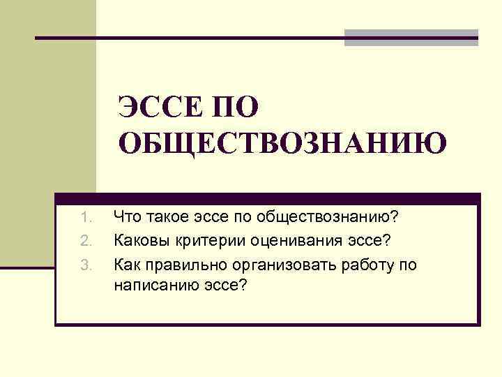 ЭССЕ ПО ОБЩЕСТВОЗНАНИЮ 1. 2. 3. Что такое эссе по обществознанию? Каковы критерии оценивания