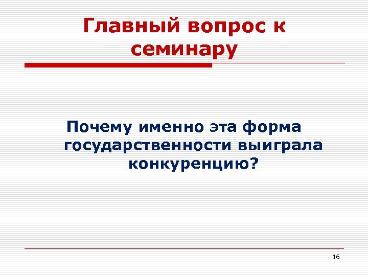 Главный вопрос к семинару Почему именно эта форма государственности выиграла конкуренцию? 16 
