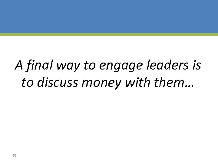 A final way to engage leaders is to discuss money with them… 55 