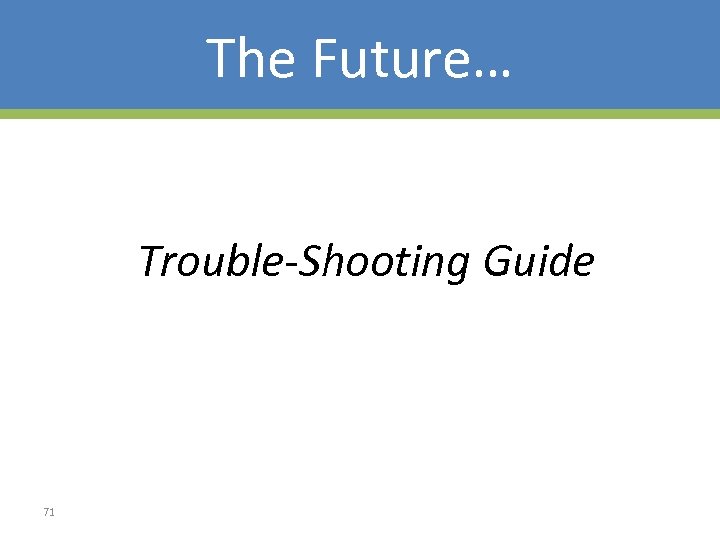 The Future… Trouble-Shooting Guide 71 