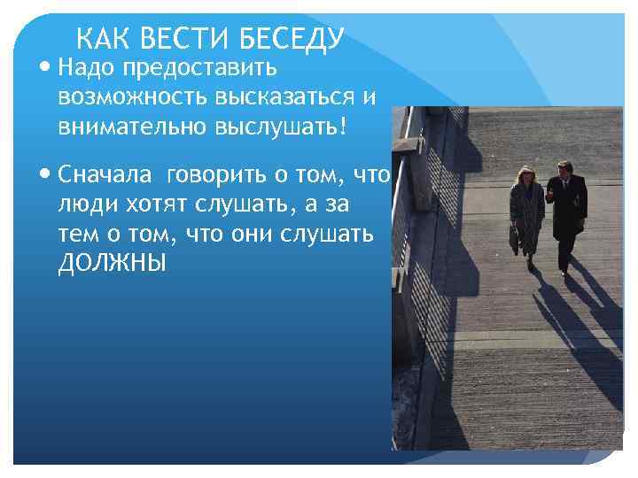 КАК ВЕСТИ БЕСЕДУ Надо предоставить возможность высказаться и внимательно выслушать! Сначала говорить о том,