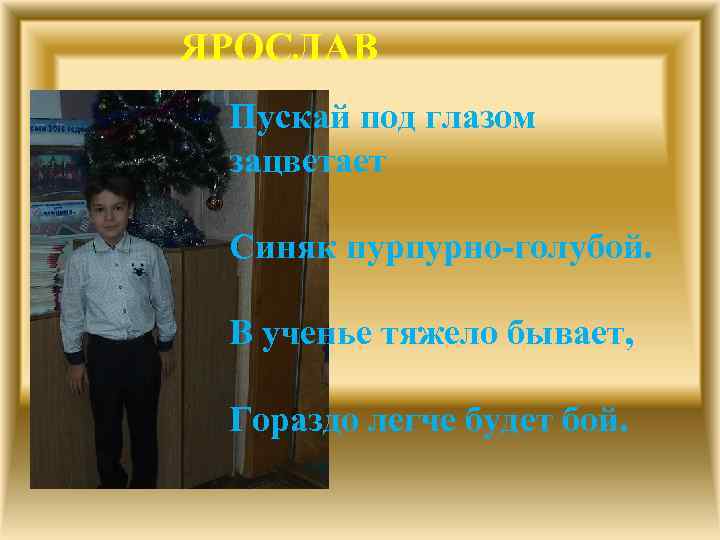 ЯРОСЛАВ Пускай под глазом зацветает Синяк пурпурно-голубой. В ученье тяжело бывает, Гораздо легче будет