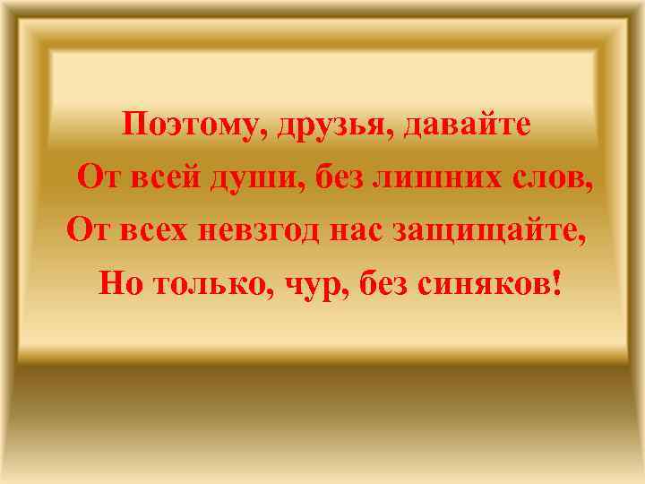 Поэтому, друзья, давайте От всей души, без лишних слов, От всех невзгод нас защищайте,