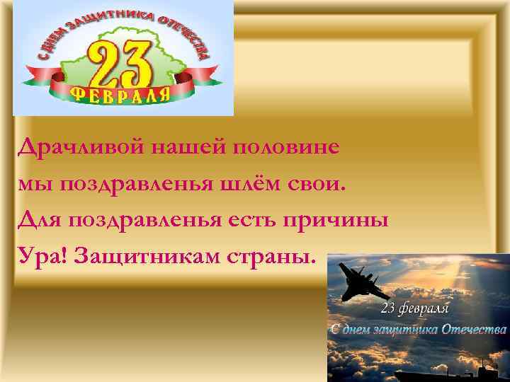 Драчливой нашей половине мы поздравленья шлём свои. Для поздравленья есть причины Ура! Защитникам страны.