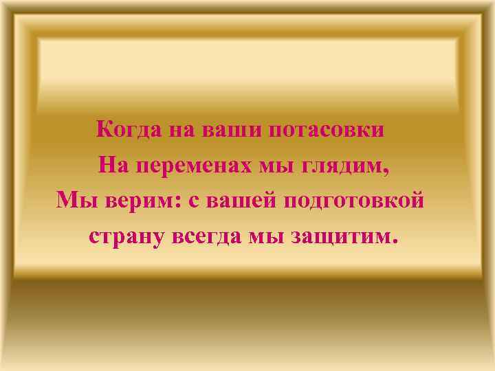 Когда на ваши потасовки На переменах мы глядим, Мы верим: с вашей подготовкой страну