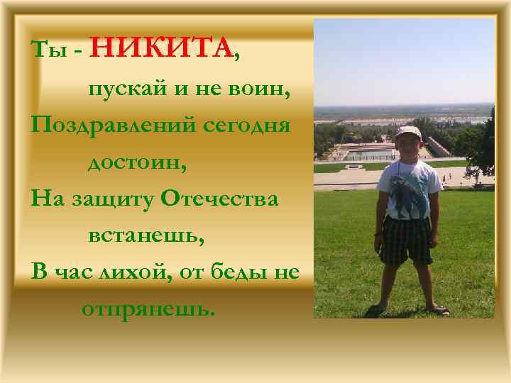 Ты - НИКИТА, пускай и не воин, Поздравлений сегодня достоин, На защиту Отечества встанешь,