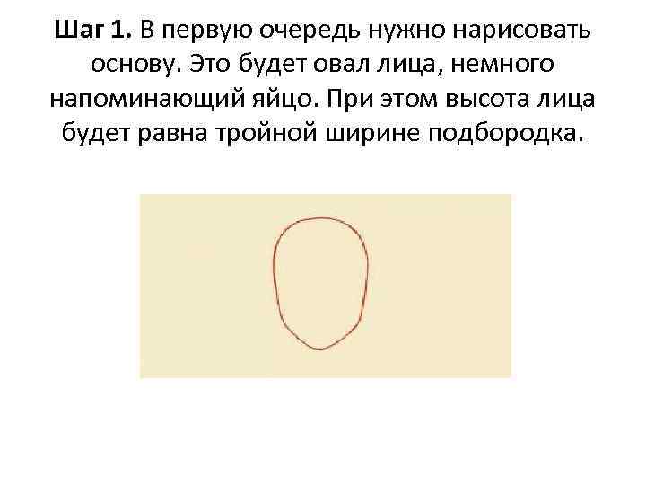 Шаг 1. В первую очередь нужно нарисовать основу. Это будет овал лица, немного напоминающий