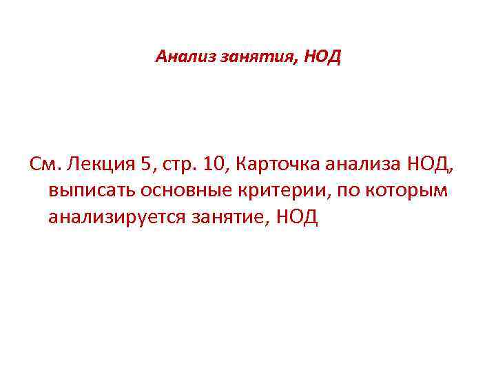 Анализ занятия, НОД См. Лекция 5, стр. 10, Карточка анализа НОД, выписать основные критерии,