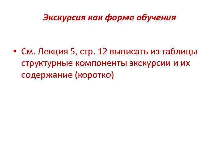 Экскурсия как форма обучения • См. Лекция 5, стр. 12 выписать из таблицы структурные