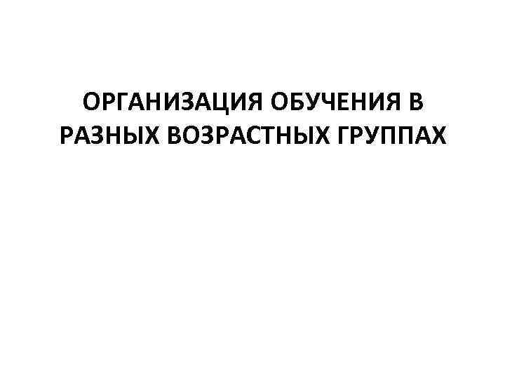 ОРГАНИЗАЦИЯ ОБУЧЕНИЯ В РАЗНЫХ ВОЗРАСТНЫХ ГРУППАХ 