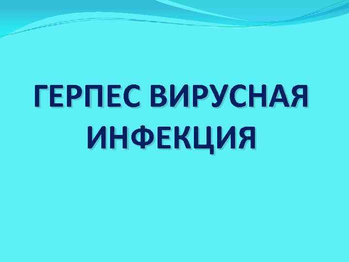 ГЕРПЕС ВИРУСНАЯ ИНФЕКЦИЯ 