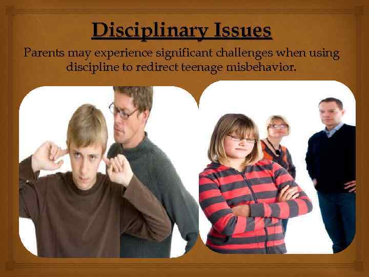 Disciplinary Issues Parents may experience significant challenges when using discipline to redirect teenage misbehavior.