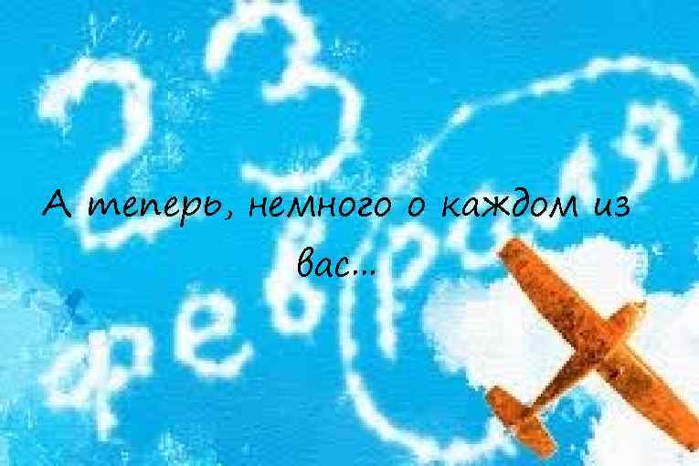 А теперь, немного о каждом из вас. . . 