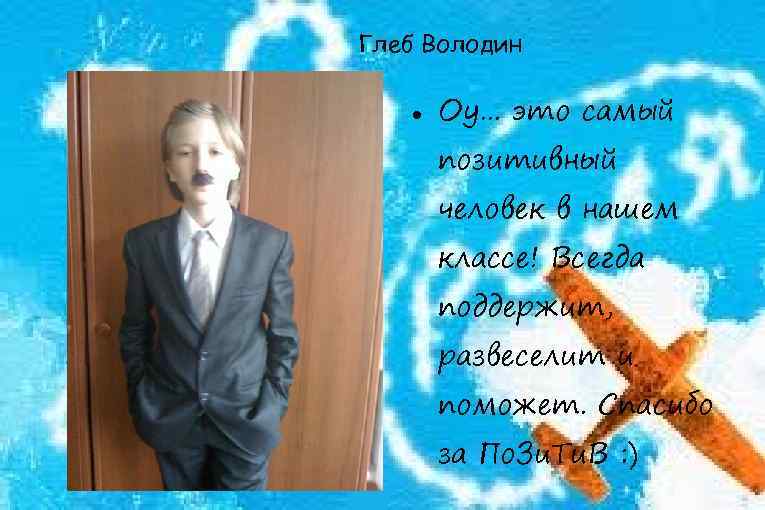 Глеб Володин Оу. . . это самый позитивный человек в нашем классе! Всегда поддержит,