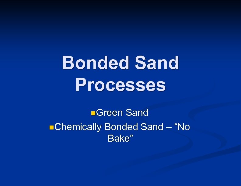 Bonded Sand Processes n. Green Sand n. Chemically Bonded Sand – “No Bake” 