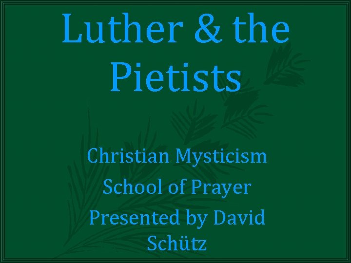 Luther & the Pietists Christian Mysticism School of Prayer Presented by David Schütz 