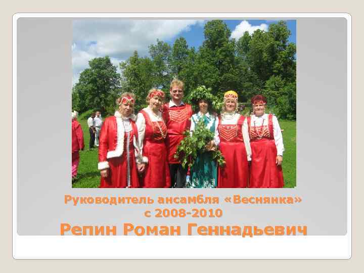 Руководитель ансамбля «Веснянка» с 2008 -2010 Репин Роман Геннадьевич 