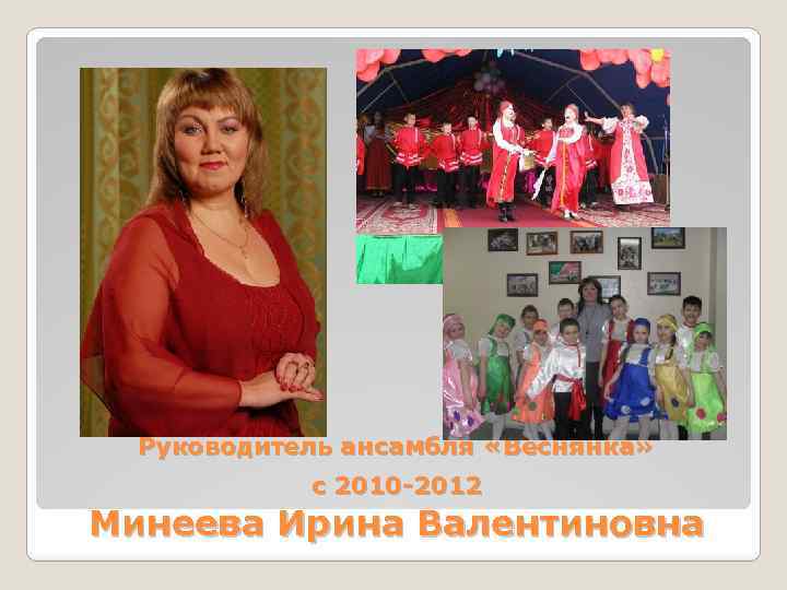 Руководитель ансамбля «Веснянка» с 2010 -2012 Минеева Ирина Валентиновна 