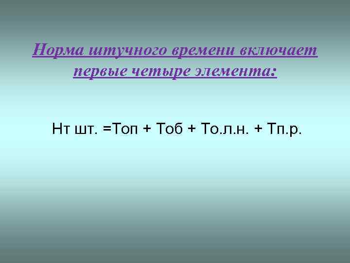 Норма штучного времени включает первые четыре элемента: Нт шт. =Топ + Тоб + То.