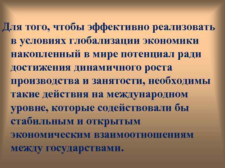 Для того, чтобы эффективно реализовать в условиях глобализации экономики накопленный в мире потенциал ради