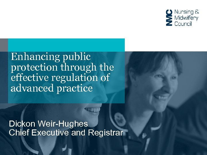 Enhancing public protection through the effective regulation of advanced practice Dickon Weir-Hughes Chief Executive