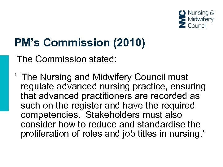 PM’s Commission (2010) The Commission stated: ‘ The Nursing and Midwifery Council must regulate